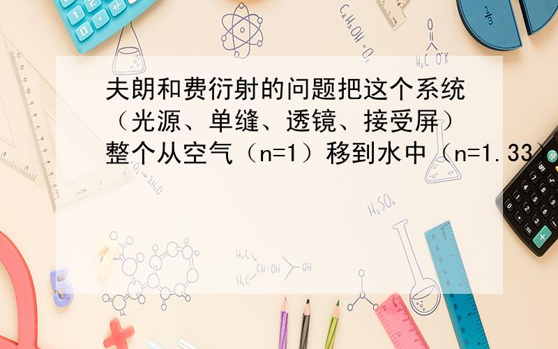 夫朗和费衍射的问题把这个系统（光源、单缝、透镜、接受屏）整个从空气（n=1）移到水中（n=1.33）接受屏上的中央明条纹