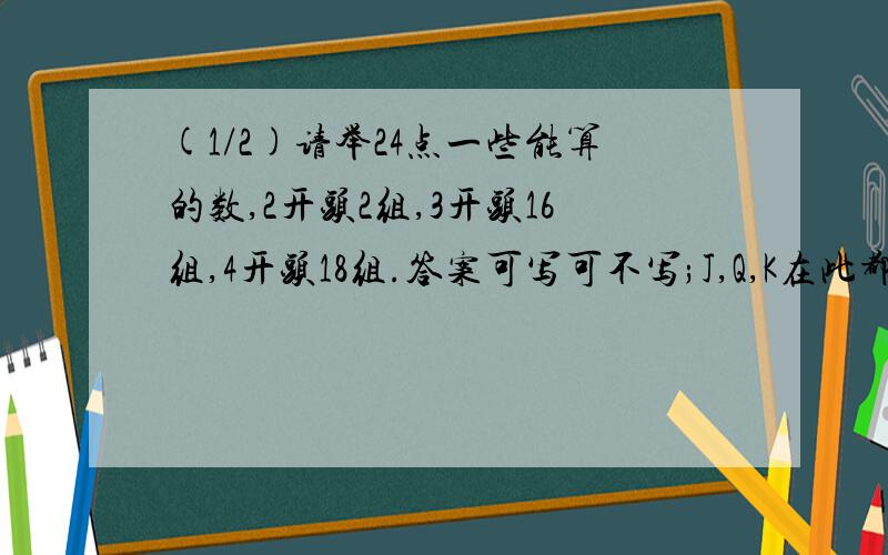 (1/2)请举24点一些能算的数,2开头2组,3开头16组,4开头18组.答案可写可不写;J,Q,K在此都表示为10.(