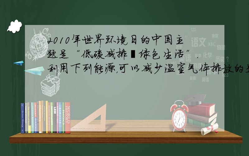 2010年世界环境日的中国主题是“低碳减排•绿色生活”．利用下列能源，可以减少温室气体排放的是（　　）