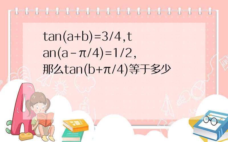 tan(a+b)=3/4,tan(a-π/4)=1/2,那么tan(b+π/4)等于多少