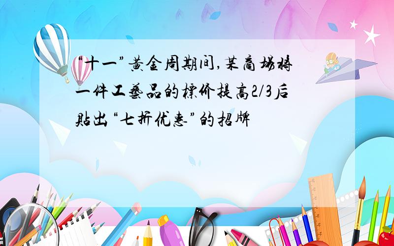 “十一”黄金周期间,某商场将一件工艺品的标价提高2/3后贴出“七折优惠”的招牌