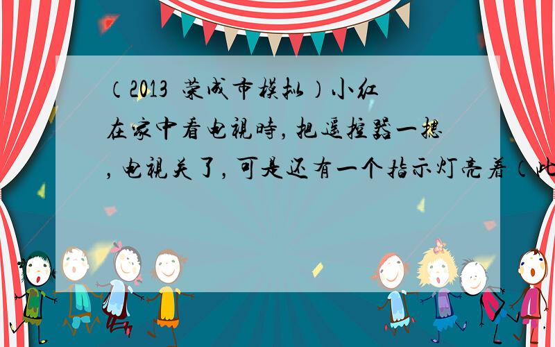 （2013•荣成市模拟）小红在家中看电视时，把遥控器一摁，电视关了，可是还有一个指示灯亮着（此时，电视机处于待机状态）．