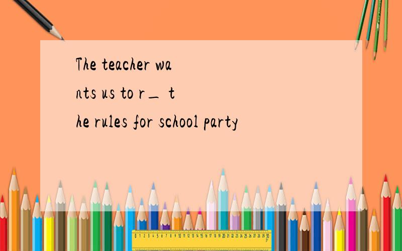 The teacher wants us to r_ the rules for school party