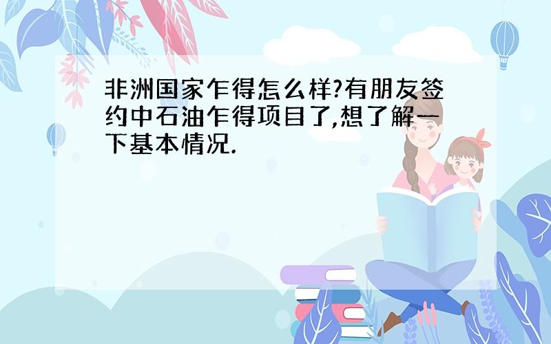 非洲国家乍得怎么样?有朋友签约中石油乍得项目了,想了解一下基本情况.