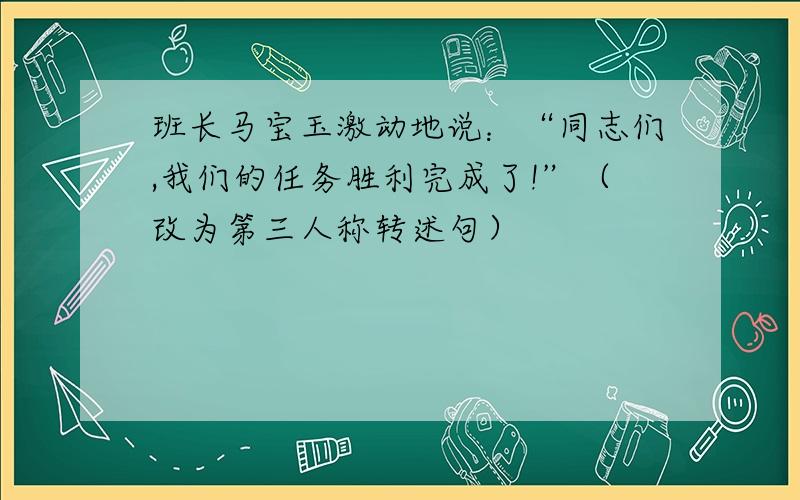 班长马宝玉激动地说：“同志们,我们的任务胜利完成了!”（改为第三人称转述句）