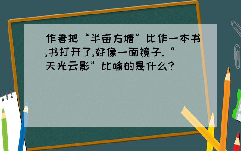 作者把“半亩方塘”比作一本书,书打开了,好像一面镜子.“天光云影”比喻的是什么?