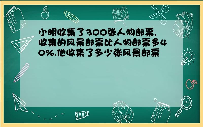 小明收集了300张人物邮票,收集的风景邮票比人物邮票多40%.他收集了多少张风景邮票