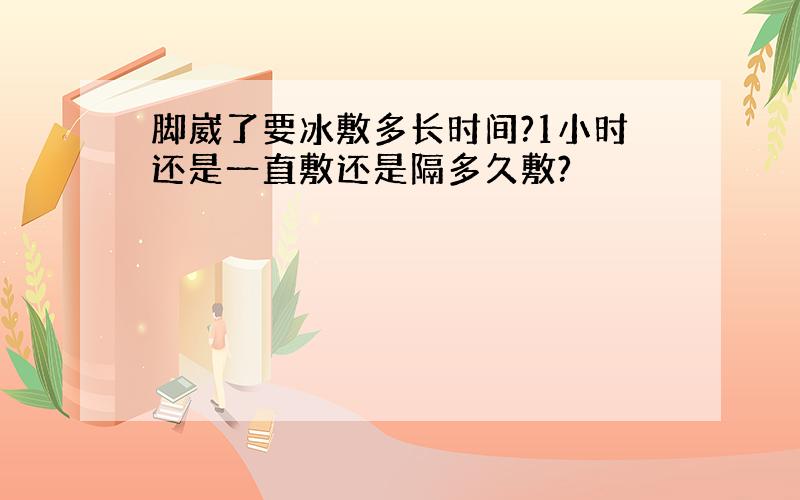 脚崴了要冰敷多长时间?1小时还是一直敷还是隔多久敷?