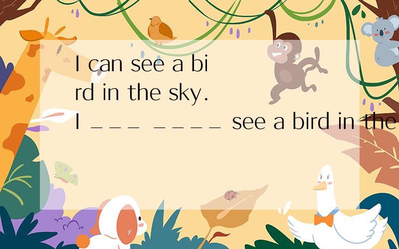 I can see a bird in the sky.I ___ ____ see a bird in the sky