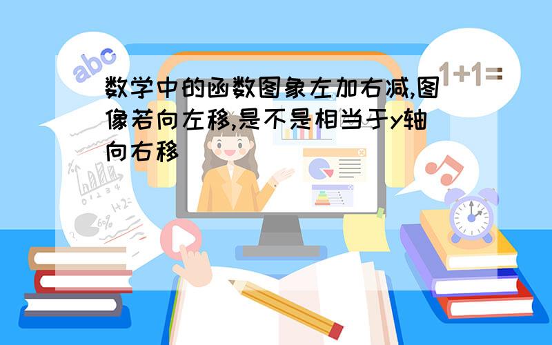 数学中的函数图象左加右减,图像若向左移,是不是相当于y轴向右移