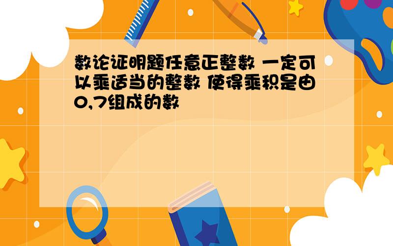 数论证明题任意正整数 一定可以乘适当的整数 使得乘积是由0,7组成的数