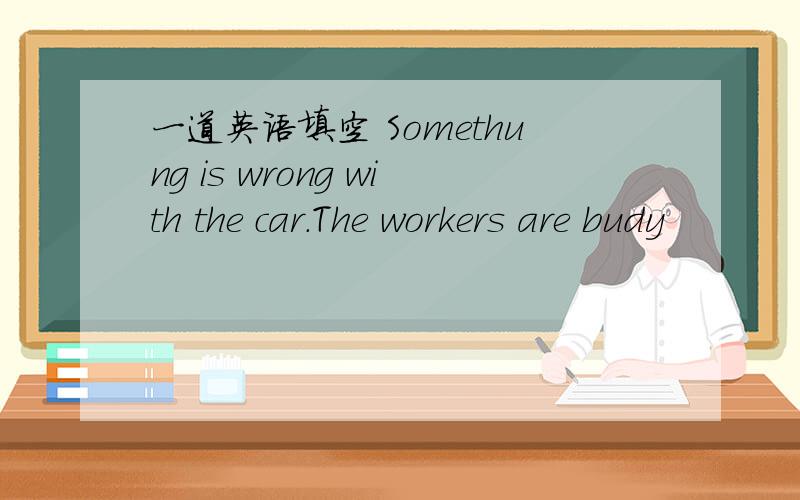 一道英语填空 Somethung is wrong with the car.The workers are budy