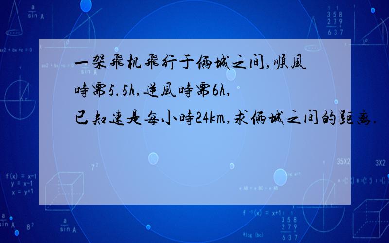 一架飞机飞行于俩城之间,顺风时需5.5h,逆风时需6h,已知速是每小时24km,求俩城之间的距离．