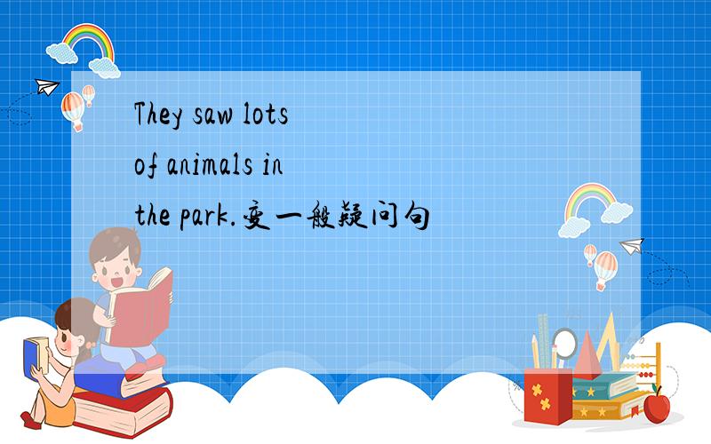 They saw lots of animals in the park.变一般疑问句