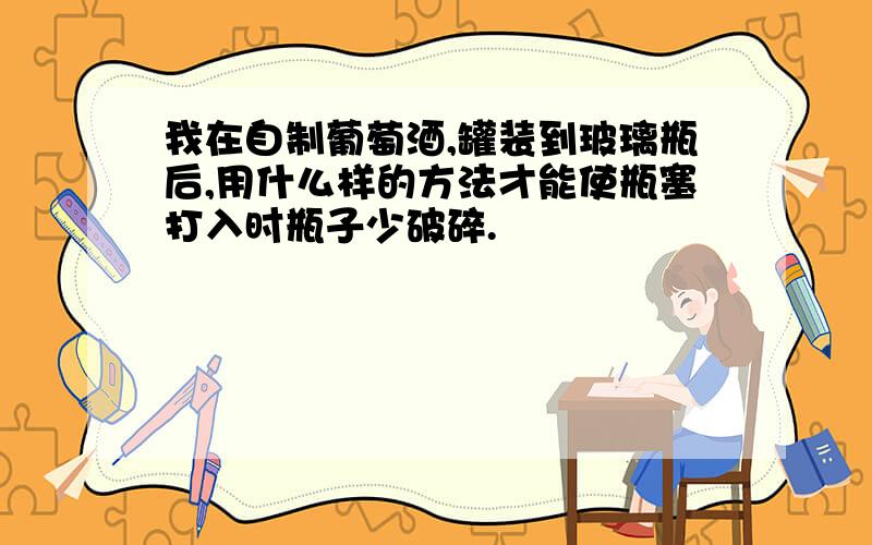 我在自制葡萄酒,罐装到玻璃瓶后,用什么样的方法才能使瓶塞打入时瓶子少破碎.