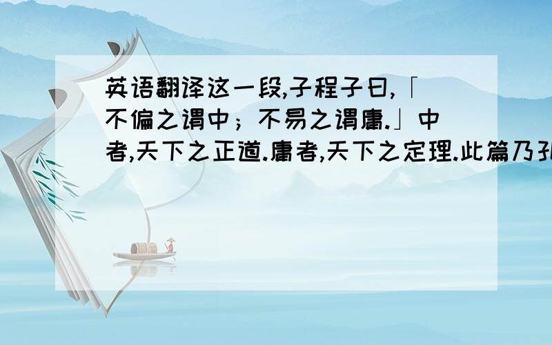 英语翻译这一段,子程子曰,「不偏之谓中；不易之谓庸.」中者,天下之正道.庸者,天下之定理.此篇乃孔门传授心法,子思恐其久