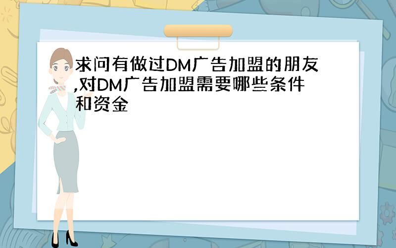 求问有做过DM广告加盟的朋友,对DM广告加盟需要哪些条件和资金