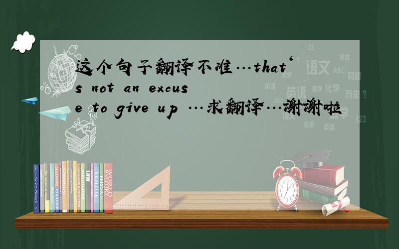 这个句子翻译不准…that‘s not an excuse to give up …求翻译…谢谢啦