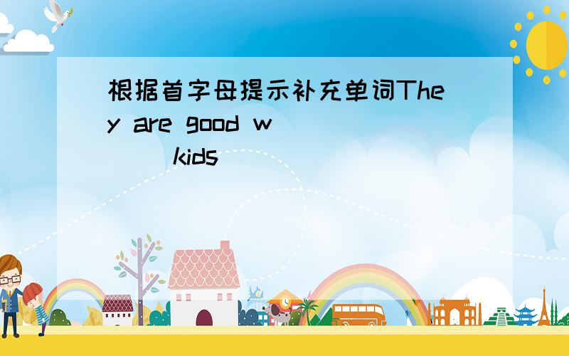 根据首字母提示补充单词They are good w____ kids