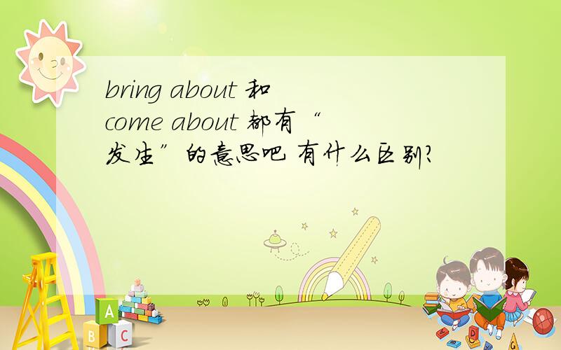 bring about 和 come about 都有“发生”的意思吧 有什么区别?