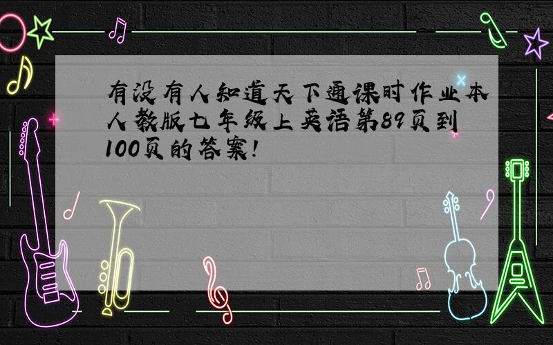 有没有人知道天下通课时作业本人教版七年级上英语第89页到100页的答案!