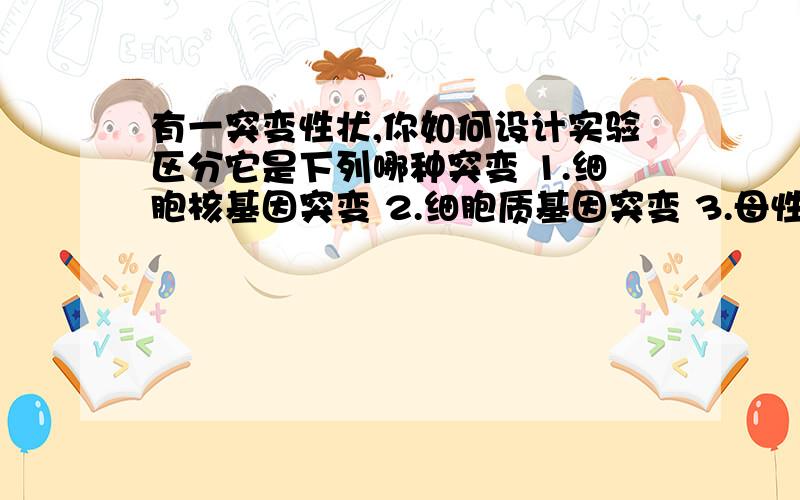 有一突变性状,你如何设计实验区分它是下列哪种突变 1.细胞核基因突变 2.细胞质基因突变 3.母性影响 4不可