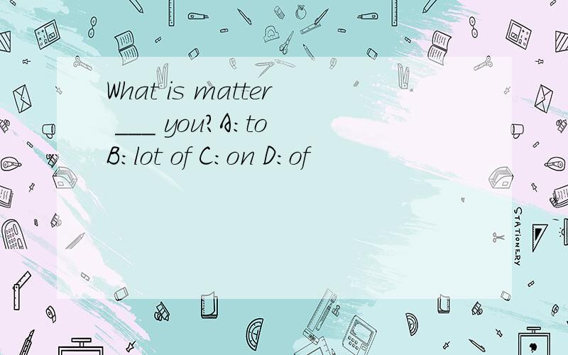 What is matter ___ you?A:to B:lot of C:on D:of