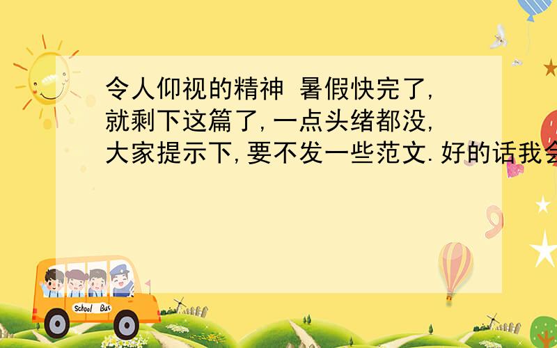 令人仰视的精神 暑假快完了,就剩下这篇了,一点头绪都没,大家提示下,要不发一些范文.好的话我会追加..最好是关于鲁迅的