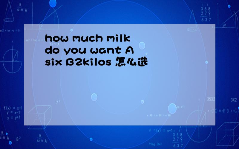 how much milk do you want A six B2kilos 怎么选