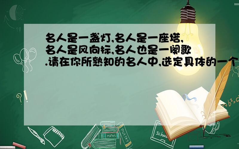 名人是一盏灯,名人是一座塔,名人是风向标,名人也是一阕歌.请在你所熟知的名人中,选定具体的一个并用比喻的手法对人物作生动