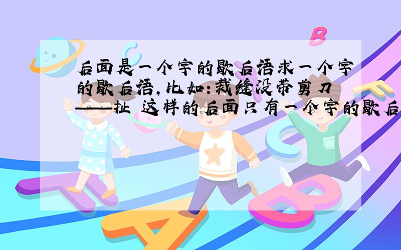 后面是一个字的歇后语求一个字的歇后语,比如：裁缝没带剪刀——扯 这样的后面只有一个字的歇后语 多多益善!