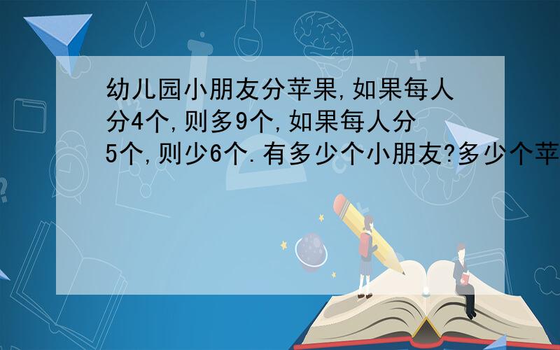 幼儿园小朋友分苹果,如果每人分4个,则多9个,如果每人分5个,则少6个.有多少个小朋友?多少个苹果?（不能用方程）