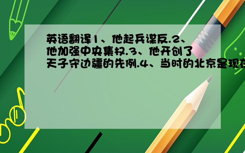 英语翻译1、他起兵谋反.2、他加强中央集权.3、他开创了天子守边疆的先例.4、当时的北京是现在北京的雏形,从现在的北京能