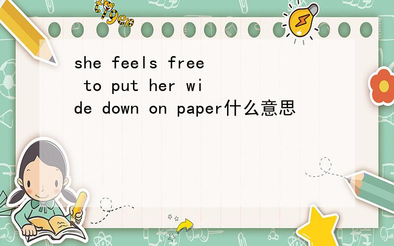 she feels free to put her wide down on paper什么意思