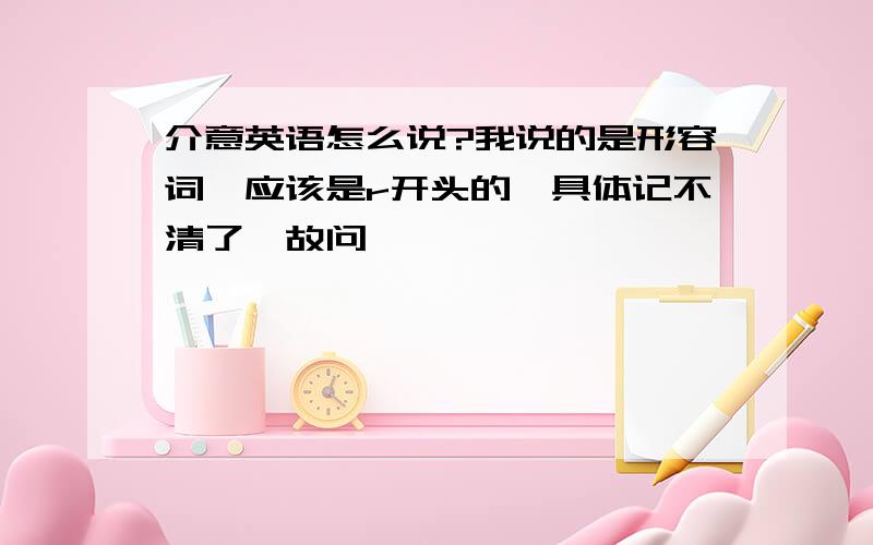 介意英语怎么说?我说的是形容词,应该是r开头的,具体记不清了,故问