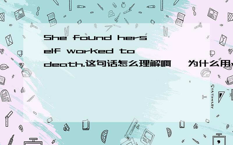 She found herself worked to death.这句话怎么理解啊 ,为什么用worked而不用wor