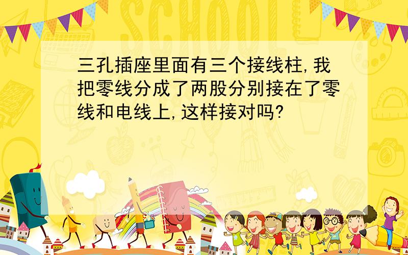 三孔插座里面有三个接线柱,我把零线分成了两股分别接在了零线和电线上,这样接对吗?