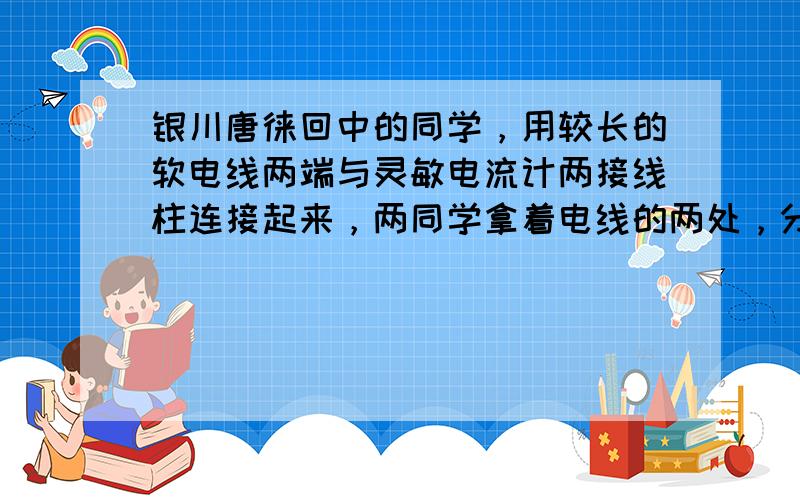 银川唐徕回中的同学，用较长的软电线两端与灵敏电流计两接线柱连接起来，两同学拿着电线的两处，分别站在地面上的东西方向，象跳