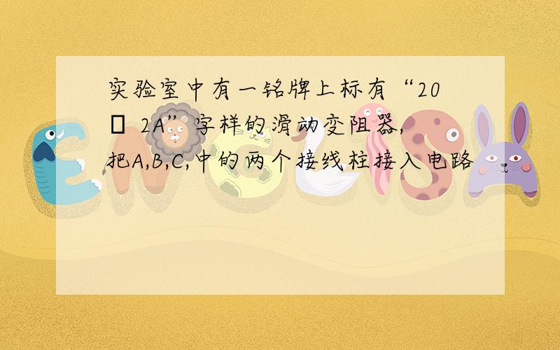 实验室中有一铭牌上标有“20Ω 2A”字样的滑动变阻器,把A,B,C,中的两个接线柱接入电路