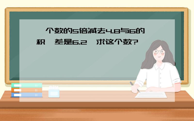 一个数的5倍减去4.8与6的积,差是6.2,求这个数?