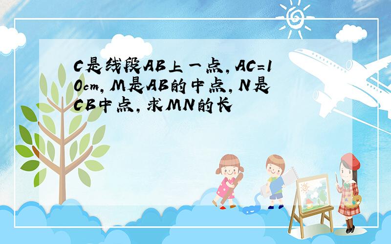 C是线段AB上一点,AC=10cm,M是AB的中点,N是CB中点,求MN的长