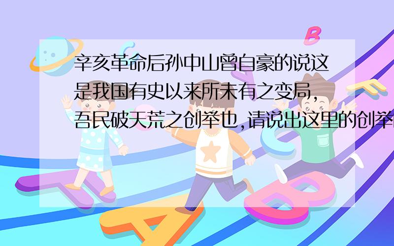 辛亥革命后孙中山曾自豪的说这是我国有史以来所未有之变局,吾民破天荒之创举也,请说出这里的创举的含义