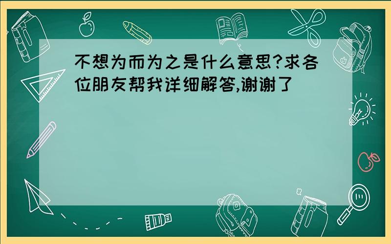 不想为而为之是什么意思?求各位朋友帮我详细解答,谢谢了