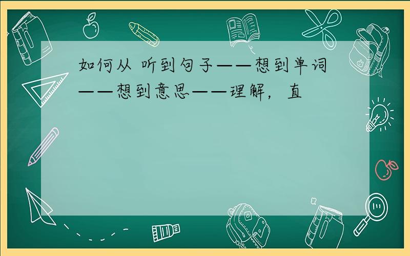 如何从 听到句子——想到单词——想到意思——理解，直