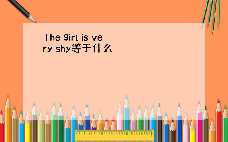 The girl is very shy等于什么