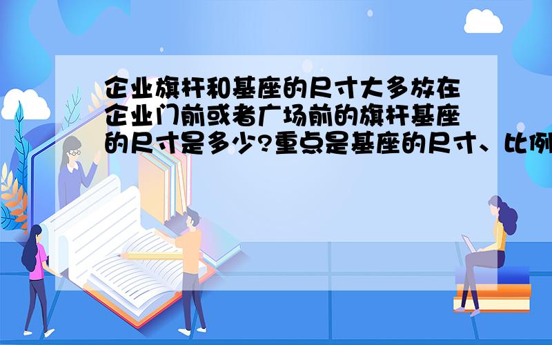 企业旗杆和基座的尺寸大多放在企业门前或者广场前的旗杆基座的尺寸是多少?重点是基座的尺寸、比例是多少?