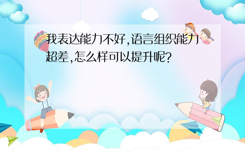 我表达能力不好,语言组织能力超差,怎么样可以提升呢?