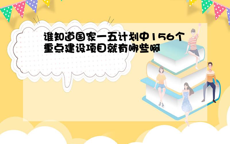 谁知道国家一五计划中156个重点建设项目就有哪些啊