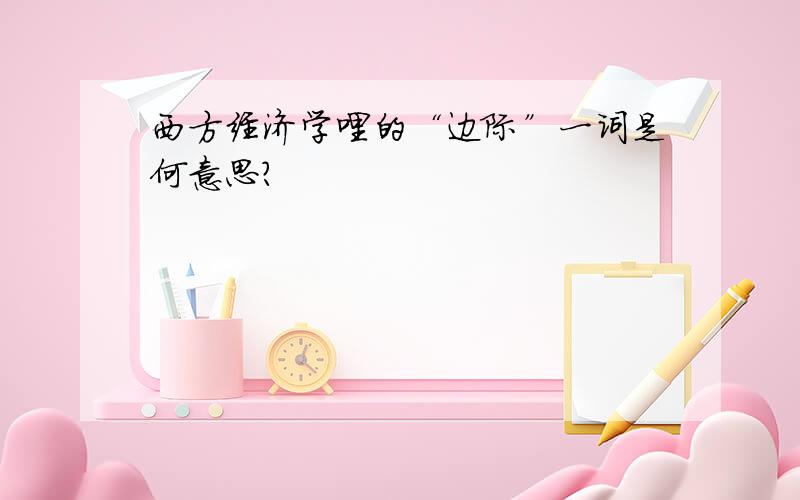 西方经济学哩的“边际”一词是何意思?