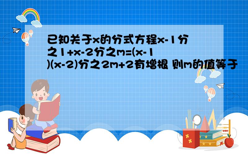 已知关于x的分式方程x-1分之1+x-2分之m=(x-1)(x-2)分之2m+2有增根 则m的值等于